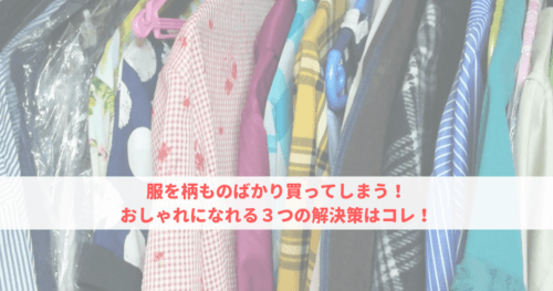 服を柄ものばかり買ってしまう おしゃれになれる３つの解決策はコレ 可愛くなりたい レビュー 感想ブログ